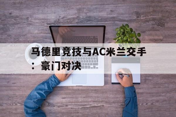 马德里竞技与AC米兰交手：豪门对决的简单介绍