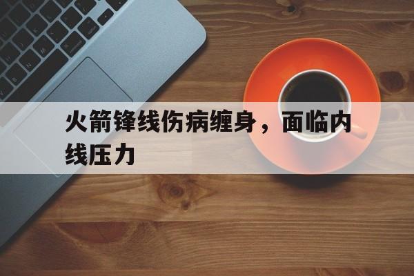 关于火箭锋线伤病缠身，面临内线压力的信息