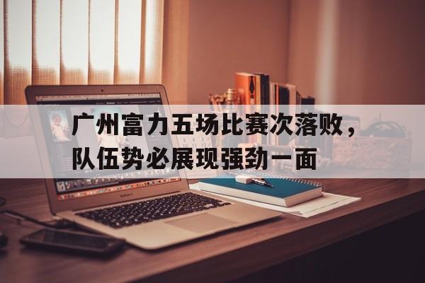 关于广州富力五场比赛次落败，队伍势必展现强劲一面的信息