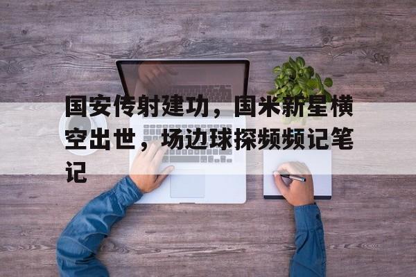 国安传射建功，国米新星横空出世，场边球探频频记笔记