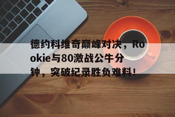 德约科维奇巅峰对决，Rookie与80激战公牛分钟，突破纪录胜负难料！
